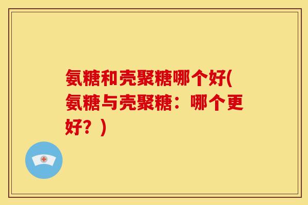 氨糖和壳聚糖哪个好(氨糖与壳聚糖:哪个更好?) 氨糖和壳聚糖哪个好(氨糖与壳聚糖:哪个更好?)