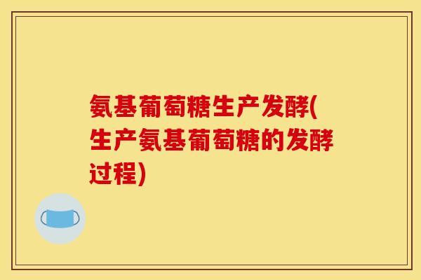 氨基葡萄糖生产发酵(生产氨基葡萄糖的发酵过程) 氨基葡萄糖生产发酵(生产氨基葡萄糖的发酵过程)