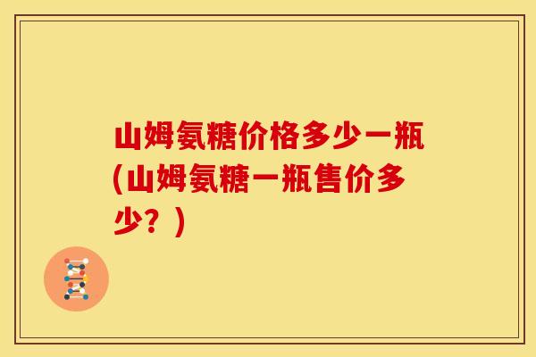 山姆氨糖价格多少一瓶(山姆氨糖一瓶售价多少?) 山姆氨糖价格多少一瓶(山姆氨糖一瓶售价多少?)