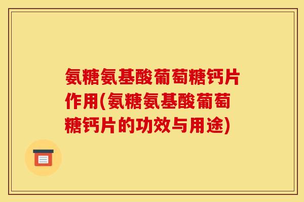 氨糖氨基酸葡萄糖钙片作用(氨糖氨基酸葡萄糖钙片的功效与用途) 氨糖氨基酸葡萄糖钙片作用(氨糖氨基酸葡萄糖钙片的功效与用途)