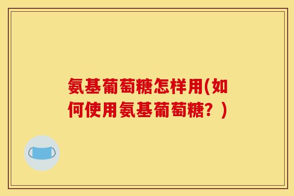氨基葡萄糖怎样用(如何使用氨基葡萄糖？)