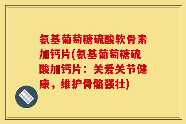氨基葡萄糖硫酸软骨素加钙片(氨基葡萄糖硫酸加钙片:关爱关节健康,维护骨骼强壮) 氨基葡萄糖硫酸软骨素加钙片(氨基葡萄糖硫酸加钙片:关爱关节健康,维护骨骼强壮)