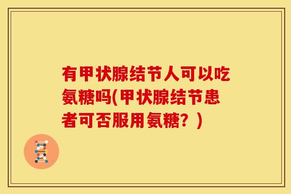 有结节人可以吃氨糖吗(结节患者可否服用氨糖?) 有结节人可以吃氨糖吗(结节患者可否服用氨糖?)