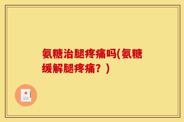 氨糖腿吗(氨糖缓解腿?) 氨糖腿吗(氨糖缓解腿?)