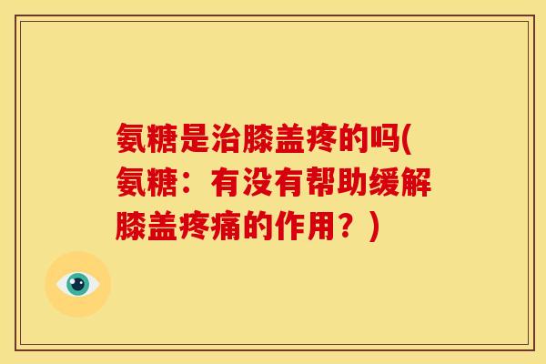 氨糖是膝盖疼的吗(氨糖:有没有帮助缓解膝盖的作用?) 氨糖是膝盖疼的吗(氨糖:有没有帮助缓解膝盖的作用?)