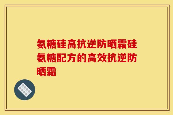 氨糖硅高抗逆防晒霜硅氨糖配方的高效抗逆防晒霜