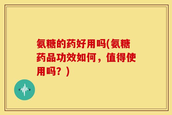 氨糖的药好用吗(氨糖药品功效如何,值得使用吗?) 氨糖的药好用吗(氨糖药品功效如何,值得使用吗?)