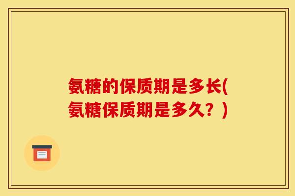 氨糖的保质期是多长(氨糖保质期是多久?) 氨糖的保质期是多长(氨糖保质期是多久?)