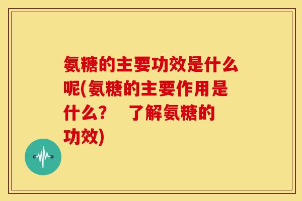 氨糖的主要功效是什么呢(氨糖的主要作用是什么? 了解氨糖的功效) 氨糖的主要功效是什么呢(氨糖的主要作用是什么? 了解氨糖的功效)