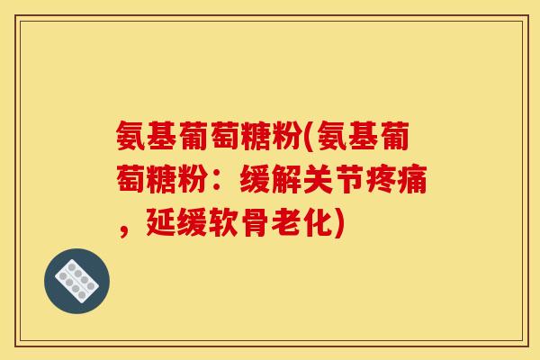 氨基葡萄糖粉(氨基葡萄糖粉:缓解关节,延缓软骨老化) 氨基葡萄糖粉(氨基葡萄糖粉:缓解关节,延缓软骨老化)