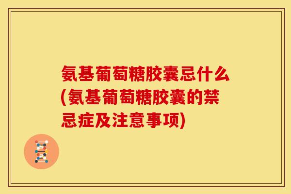 氨基葡萄糖胶囊忌什么(氨基葡萄糖胶囊的禁忌症及注意事项)