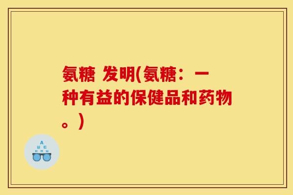 氨糖 发明(氨糖:一种有益的保健品和。) 氨糖 发明(氨糖:一种有益的保健品和。)