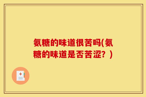 氨糖的味道很苦吗(氨糖的味道是否苦涩?) 氨糖的味道很苦吗(氨糖的味道是否苦涩?)
