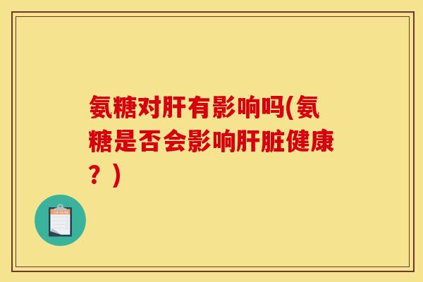 氨糖对有影响吗(氨糖是否会影响健康?) 氨糖对有影响吗(氨糖是否会影响健康?)