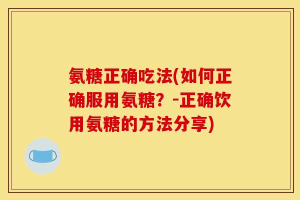氨糖正确吃法(如何正确服用氨糖？-正确饮用氨糖的方法分享)
