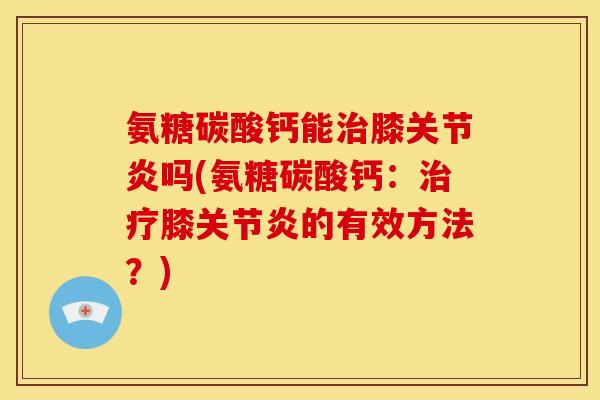 氨糖碳酸钙能膝吗(氨糖碳酸钙:膝的有效方法?) 氨糖碳酸钙能膝吗(氨糖碳酸钙:膝的有效方法?)