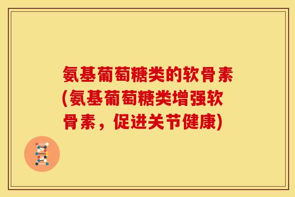 氨基葡萄糖类的软骨素(氨基葡萄糖类增强软骨素，促进关节健康)