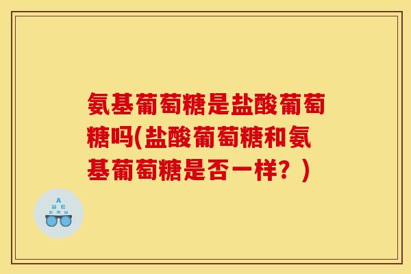 氨基葡萄糖是盐酸葡萄糖吗(盐酸葡萄糖和氨基葡萄糖是否一样?) 氨基葡萄糖是盐酸葡萄糖吗(盐酸葡萄糖和氨基葡萄糖是否一样?)