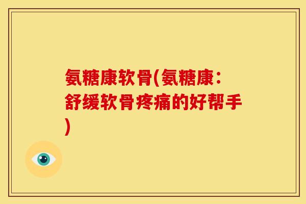 氨糖康软骨(氨糖康：舒缓软骨的好帮手)