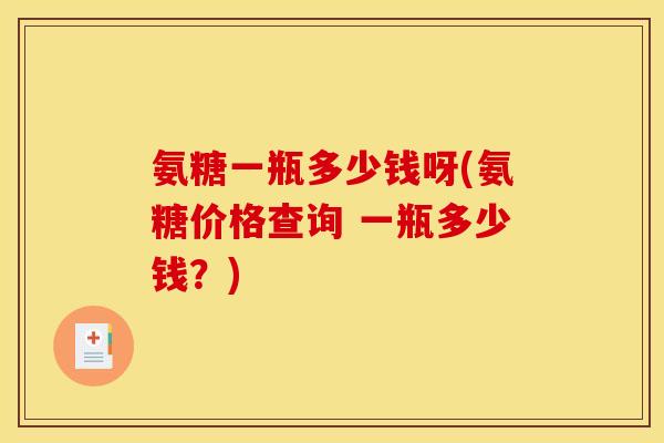 氨糖一瓶多少钱呀(氨糖价格查询 一瓶多少钱?) 氨糖一瓶多少钱呀(氨糖价格查询 一瓶多少钱?)