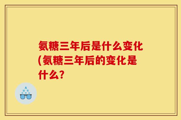 氨糖三年后是什么变化(氨糖三年后的变化是什么？