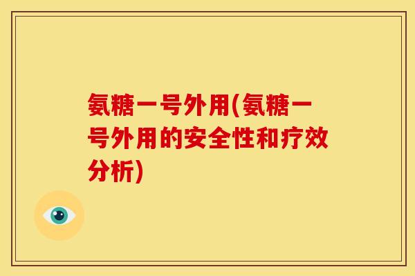 氨糖一号外用(氨糖一号外用的安全性和疗效分析) 氨糖一号外用(氨糖一号外用的安全性和疗效分析)