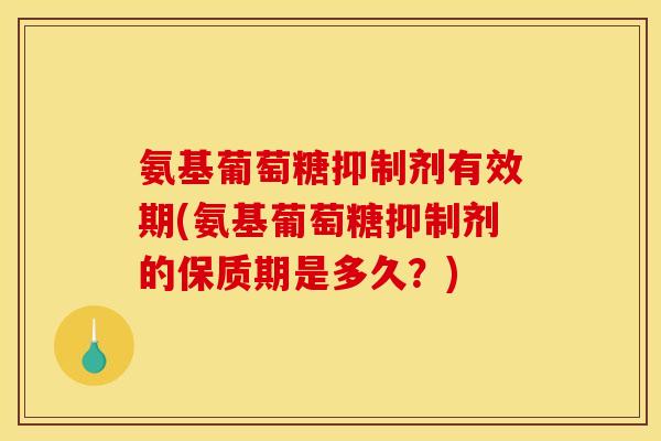 氨基葡萄糖抑制剂有效期(氨基葡萄糖抑制剂的保质期是多久？)
