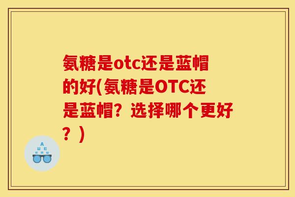 氨糖是otc还是蓝帽的好(氨糖是OTC还是蓝帽？选择哪个更好？)