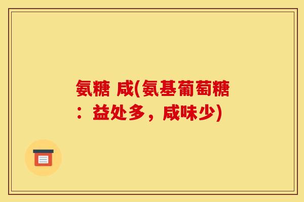 氨糖 咸(氨基葡萄糖：益处多，咸味少)