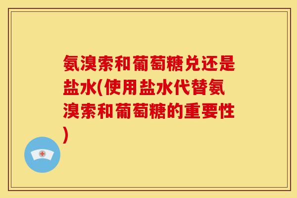 氨溴索和葡萄糖兑还是盐水(使用盐水代替氨溴索和葡萄糖的重要性) 氨溴索和葡萄糖兑还是盐水(使用盐水代替氨溴索和葡萄糖的重要性)