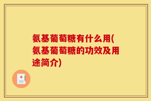 氨基葡萄糖有什么用(氨基葡萄糖的功效及用途简介) 氨基葡萄糖有什么用(氨基葡萄糖的功效及用途简介)