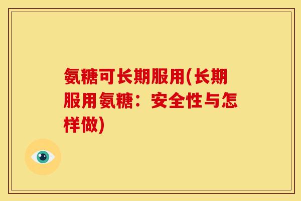 氨糖可长期服用(长期服用氨糖:安全性与怎样做) 氨糖可长期服用(长期服用氨糖:安全性与怎样做)