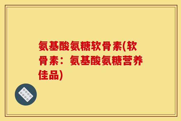 氨基酸氨糖软骨素(软骨素:氨基酸氨糖营养佳品) 氨基酸氨糖软骨素(软骨素:氨基酸氨糖营养佳品)