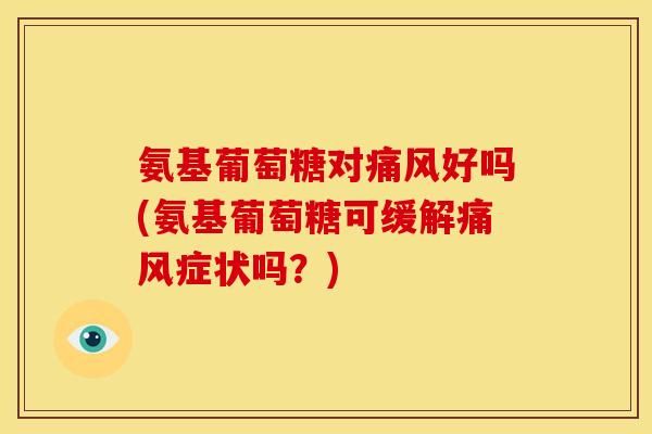 氨基葡萄糖对好吗(氨基葡萄糖可缓解症状吗?) 氨基葡萄糖对好吗(氨基葡萄糖可缓解症状吗?)