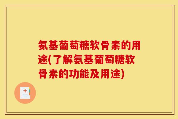 氨基葡萄糖软骨素的用途(了解氨基葡萄糖软骨素的功能及用途)