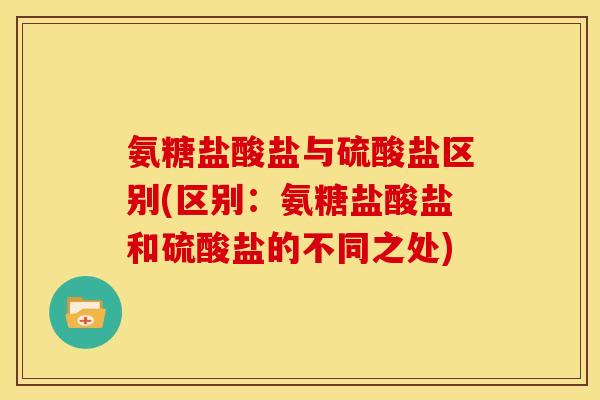 氨糖盐酸盐与硫酸盐区别(区别:氨糖盐酸盐和硫酸盐的不同之处) 氨糖盐酸盐与硫酸盐区别(区别:氨糖盐酸盐和硫酸盐的不同之处)