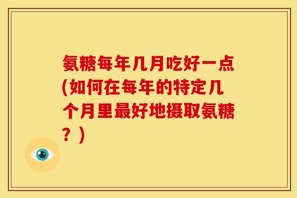 氨糖每年几月吃好一点(如何在每年的特定几个月里好地摄取氨糖?) 氨糖每年几月吃好一点(如何在每年的特定几个月里好地摄取氨糖?)