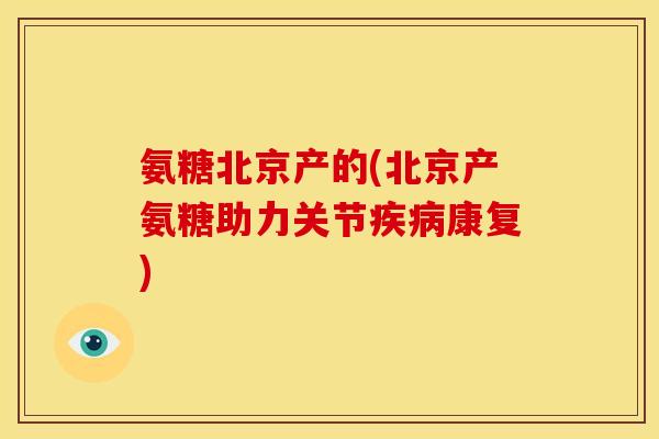氨糖北京产的(北京产氨糖助力关节康复) 氨糖北京产的(北京产氨糖助力关节康复)