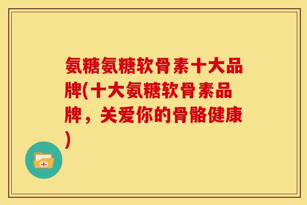 氨糖氨糖软骨素十大品牌(十大氨糖软骨素品牌,关爱你的骨骼健康) 氨糖氨糖软骨素十大品牌(十大氨糖软骨素品牌,关爱你的骨骼健康)