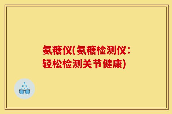 氨糖仪(氨糖检测仪:轻松检测关节健康) 氨糖仪(氨糖检测仪:轻松检测关节健康)