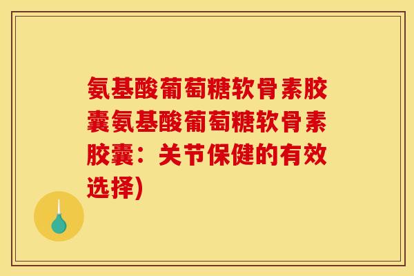 氨基酸葡萄糖软骨素胶囊氨基酸葡萄糖软骨素胶囊:关节保健的有效选择) 氨基酸葡萄糖软骨素胶囊氨基酸葡萄糖软骨素胶囊:关节保健的有效选择)