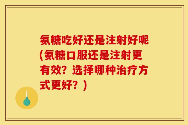 氨糖吃好还是注射好呢(氨糖口服还是注射更有效?选择哪种方式更好?) 氨糖吃好还是注射好呢(氨糖口服还是注射更有效?选择哪种方式更好?)