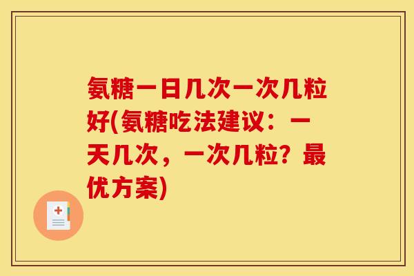氨糖一日几次一次几粒好(氨糖吃法建议:一天几次,一次几粒?优方案) 氨糖一日几次一次几粒好(氨糖吃法建议:一天几次,一次几粒?优方案)