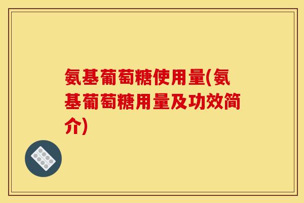氨基葡萄糖使用量(氨基葡萄糖用量及功效简介)