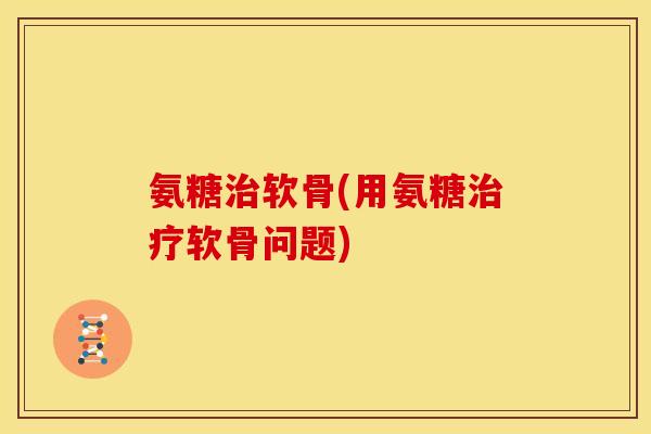 氨糖软骨(用氨糖软骨问题) 氨糖软骨(用氨糖软骨问题)