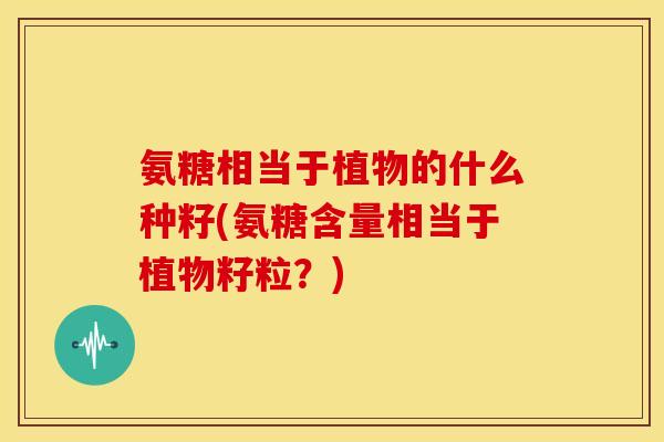 氨糖相当于植物的什么种籽(氨糖含量相当于植物籽粒？)