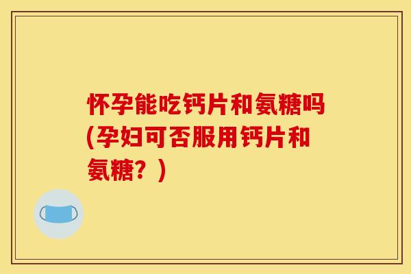 怀孕能吃钙片和氨糖吗(孕妇可否服用钙片和氨糖？)