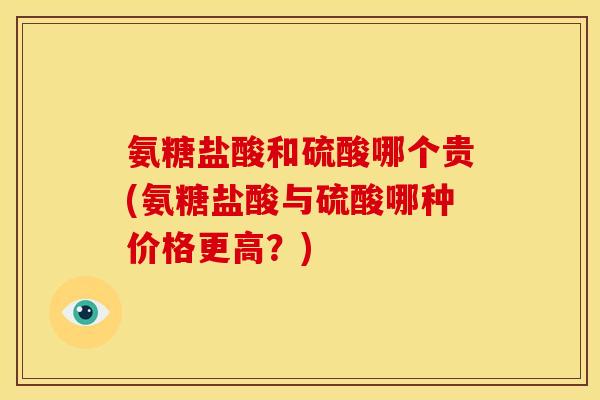 氨糖盐酸和硫酸哪个贵(氨糖盐酸与硫酸哪种价格更高？)