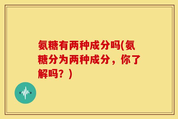 氨糖有两种成分吗(氨糖分为两种成分，你了解吗？)