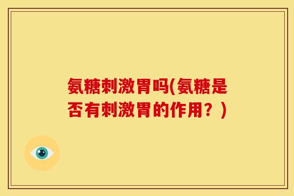 氨糖刺激胃吗(氨糖是否有刺激胃的作用？)